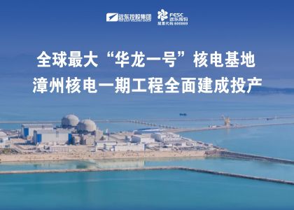 遠(yuǎn)東助力全球最大“華龍一號”核電基地——漳州核電一期工程全面建成投產(chǎn)！